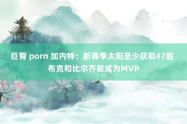巨臀 porn 加内特：新赛季太阳至少获取47胜 布克和比尔齐能成为MVP