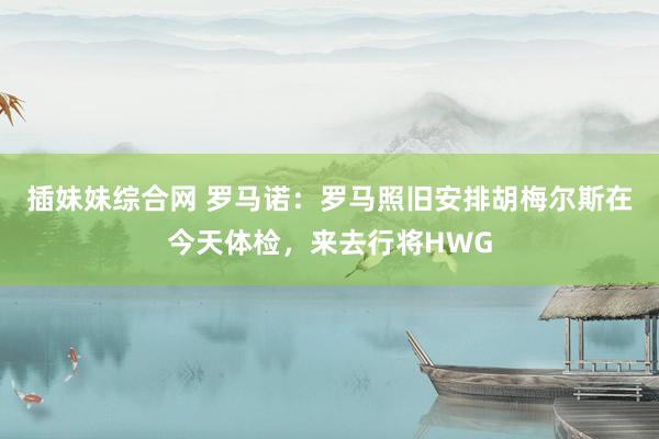 插妹妹综合网 罗马诺：罗马照旧安排胡梅尔斯在今天体检，来去行将HWG
