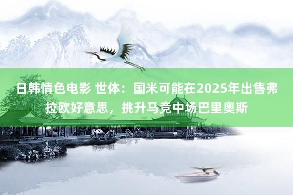 日韩情色电影 世体：国米可能在2025年出售弗拉欧好意思，挑升马竞中场巴里奥斯