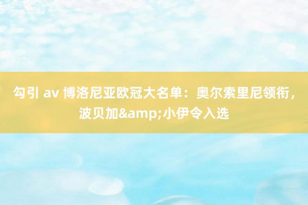 勾引 av 博洛尼亚欧冠大名单：奥尔索里尼领衔，波贝加&小伊令入选