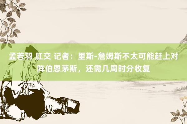 孟若羽 肛交 记者：里斯-詹姆斯不太可能赶上对阵伯恩茅斯，还需几周时分收复