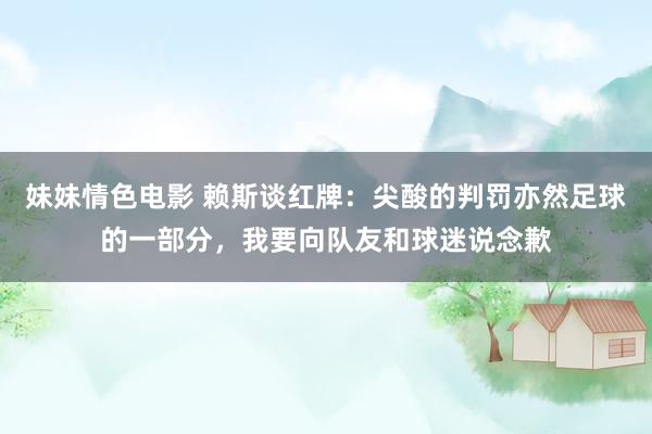 妹妹情色电影 赖斯谈红牌：尖酸的判罚亦然足球的一部分，我要向队友和球迷说念歉