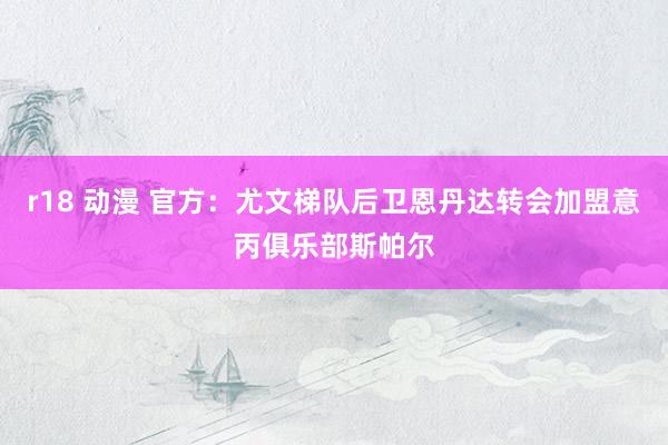 r18 动漫 官方：尤文梯队后卫恩丹达转会加盟意丙俱乐部斯帕尔