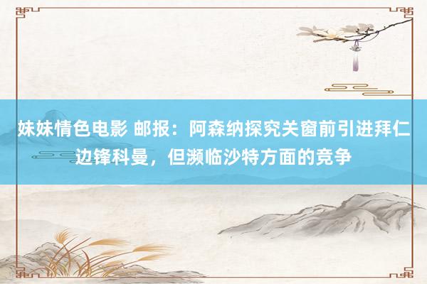 妹妹情色电影 邮报：阿森纳探究关窗前引进拜仁边锋科曼，但濒临沙特方面的竞争