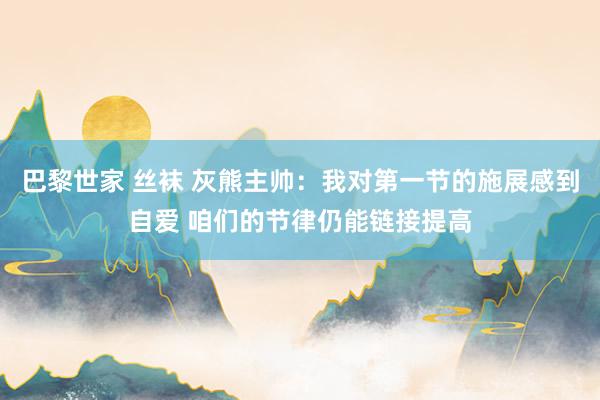 巴黎世家 丝袜 灰熊主帅：我对第一节的施展感到自爱 咱们的节律仍能链接提高