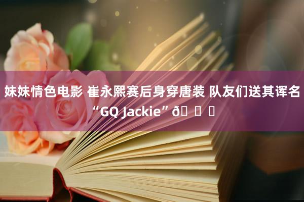 妹妹情色电影 崔永熙赛后身穿唐装 队友们送其诨名“GQ Jackie”😄