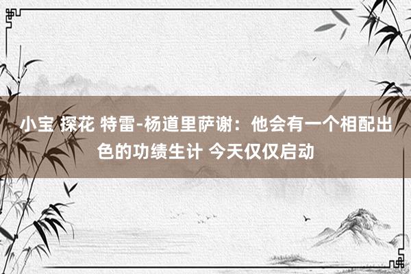 小宝 探花 特雷-杨道里萨谢：他会有一个相配出色的功绩生计 今天仅仅启动