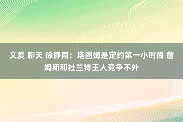 文爱 聊天 徐静雨：塔图姆是定约第一小时尚 詹姆斯和杜兰特王人竞争不外