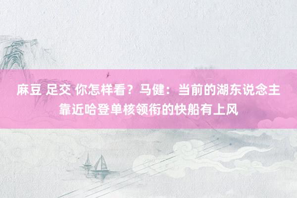 麻豆 足交 你怎样看？马健：当前的湖东说念主靠近哈登单核领衔的快船有上风