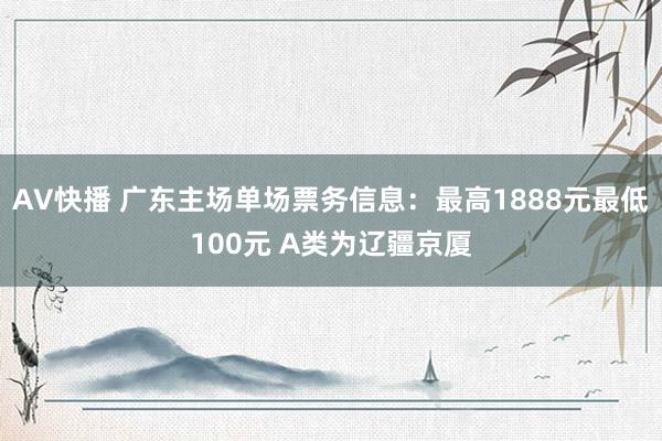 AV快播 广东主场单场票务信息：最高1888元最低100元 A类为辽疆京厦