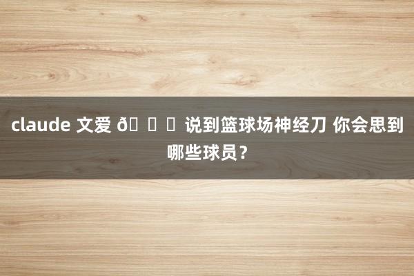 claude 文爱 😂说到篮球场神经刀 你会思到哪些球员？