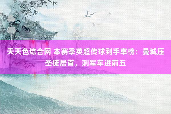 天天色综合网 本赛季英超传球到手率榜：曼城压圣徒居首，刺军车进前五