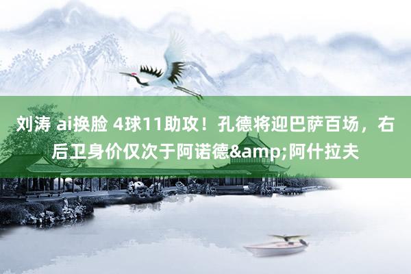 刘涛 ai换脸 4球11助攻！孔德将迎巴萨百场，右后卫身价仅次于阿诺德&阿什拉夫