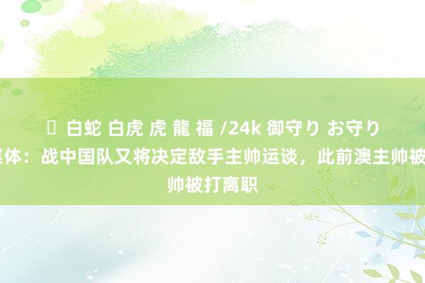 ✨白蛇 白虎 虎 龍 福 /24k 御守り お守り 印尼媒体：战中国队又将决定敌手主帅运谈，此前澳主帅被打离职