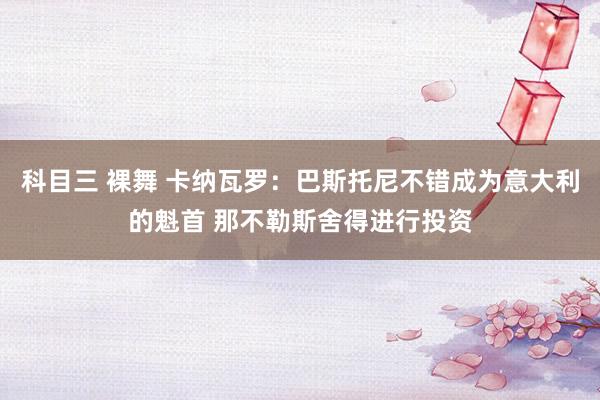 科目三 裸舞 卡纳瓦罗：巴斯托尼不错成为意大利的魁首 那不勒斯舍得进行投资