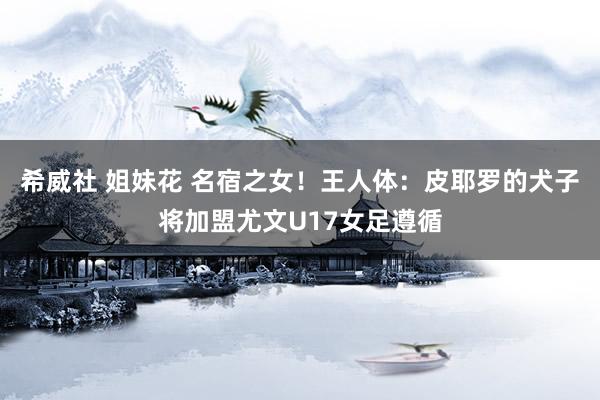 希威社 姐妹花 名宿之女！王人体：皮耶罗的犬子将加盟尤文U17女足遵循