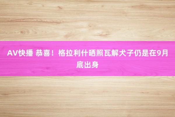 AV快播 恭喜！格拉利什晒照瓦解犬子仍是在9月底出身