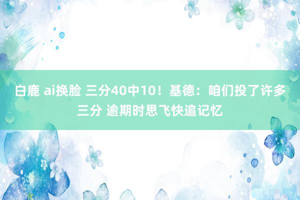 白鹿 ai换脸 三分40中10！基德：咱们投了许多三分 逾期时思飞快追记忆