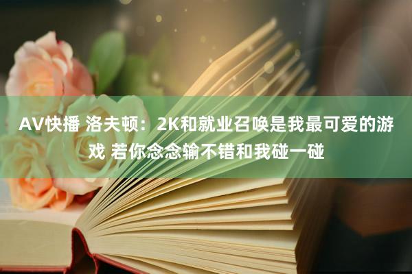 AV快播 洛夫顿：2K和就业召唤是我最可爱的游戏 若你念念输不错和我碰一碰