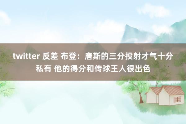 twitter 反差 布登：唐斯的三分投射才气十分私有 他的得分和传球王人很出色