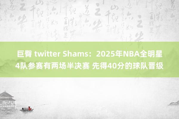 巨臀 twitter Shams：2025年NBA全明星4队参赛有两场半决赛 先得40分的球队晋级