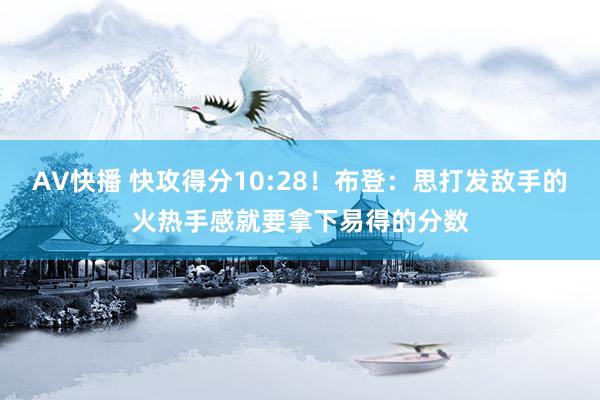 AV快播 快攻得分10:28！布登：思打发敌手的火热手感就要拿下易得的分数