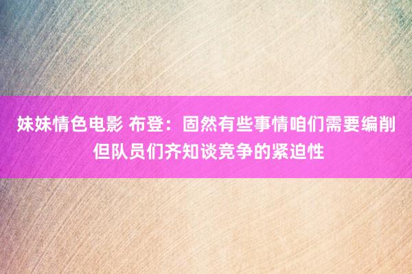 妹妹情色电影 布登：固然有些事情咱们需要编削 但队员们齐知谈竞争的紧迫性