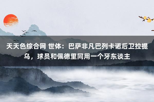 天天色综合网 世体：巴萨非凡巴列卡诺后卫拉提乌，球员和佩德里同用一个牙东谈主