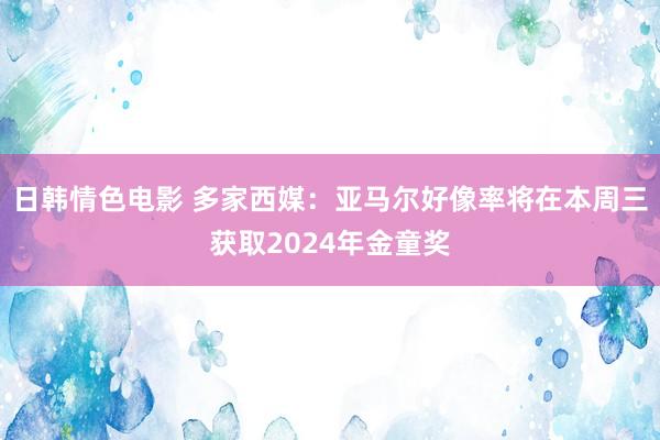 日韩情色电影 多家西媒：亚马尔好像率将在本周三获取2024年金童奖