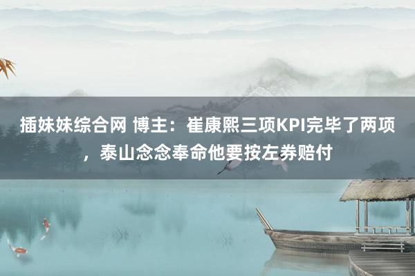 插妹妹综合网 博主：崔康熙三项KPI完毕了两项，泰山念念奉命他要按左券赔付