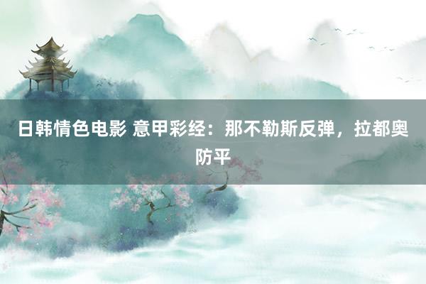 日韩情色电影 意甲彩经：那不勒斯反弹，拉都奥防平