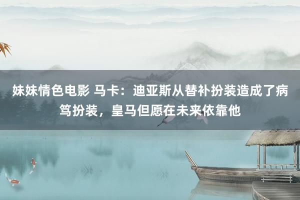 妹妹情色电影 马卡：迪亚斯从替补扮装造成了病笃扮装，皇马但愿在未来依靠他