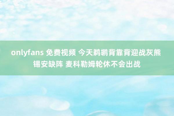 onlyfans 免费视频 今天鹈鹕背靠背迎战灰熊 锡安缺阵 麦科勒姆轮休不会出战