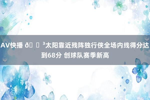 AV快播 😳太阳靠近残阵独行侠全场内线得分达到68分 创球队赛季新高