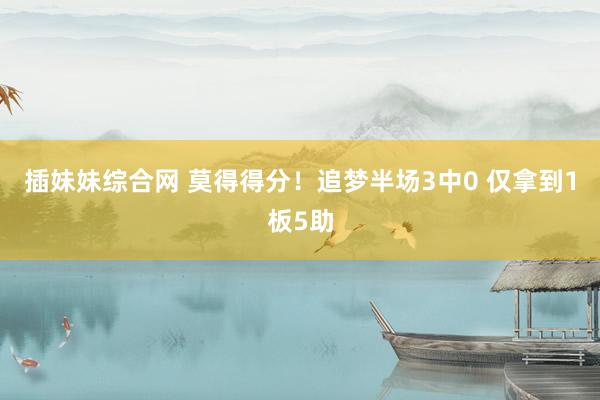 插妹妹综合网 莫得得分！追梦半场3中0 仅拿到1板5助