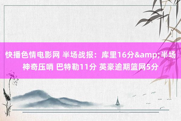 快播色情电影网 半场战报：库里16分&半场神奇压哨 巴特勒11分 英豪逾期篮网5分