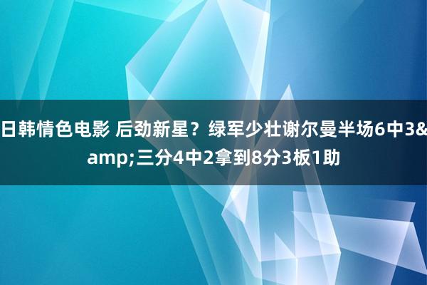 日韩情色电影 后劲新星？绿军少壮谢尔曼半场6中3&三分4中2拿到8分3板1助