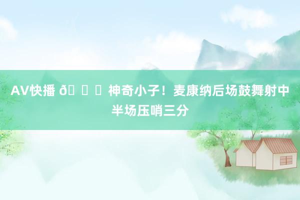 AV快播 😏神奇小子！麦康纳后场鼓舞射中半场压哨三分