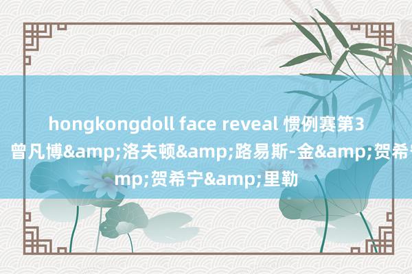 hongkongdoll face reveal 惯例赛第36轮最好声势：曾凡博&洛夫顿&路易斯-金&贺希宁&里勒