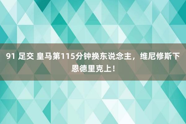 91 足交 皇马第115分钟换东说念主，维尼修斯下恩德里克上！