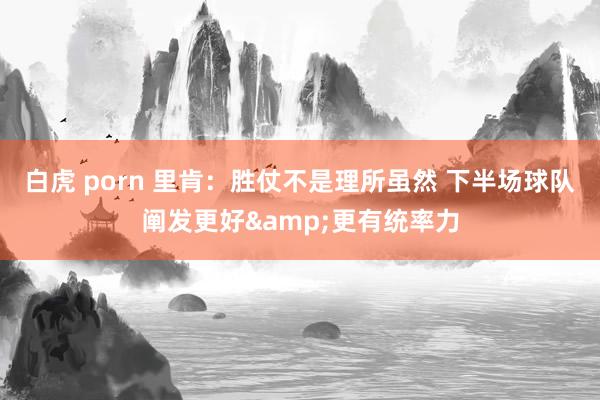 白虎 porn 里肯：胜仗不是理所虽然 下半场球队阐发更好&更有统率力