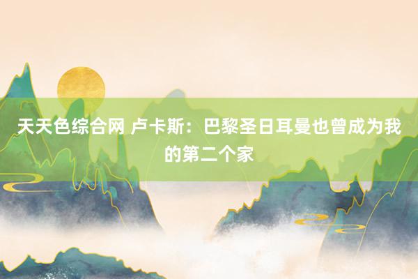 天天色综合网 卢卡斯：巴黎圣日耳曼也曾成为我的第二个家