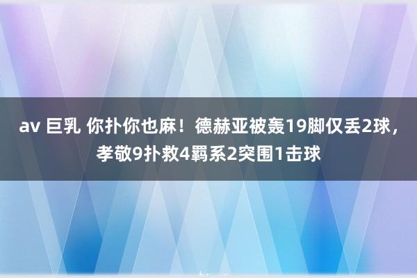 av 巨乳 你扑你也麻！德赫亚被轰19脚仅丢2球，孝敬9扑救4羁系2突围1击球