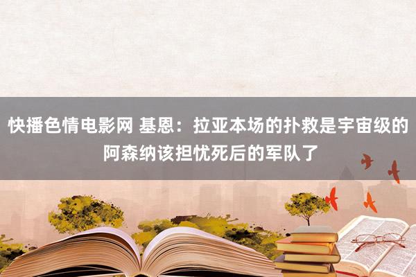 快播色情电影网 基恩：拉亚本场的扑救是宇宙级的 阿森纳该担忧死后的军队了