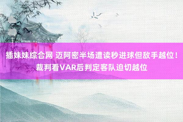 插妹妹综合网 迈阿密半场遭读秒进球但敌手越位！裁判看VAR后判定客队迫切越位