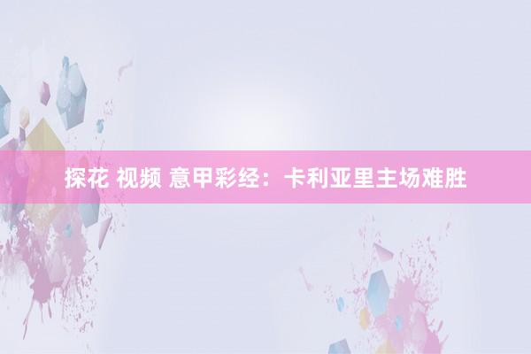 探花 视频 意甲彩经：卡利亚里主场难胜