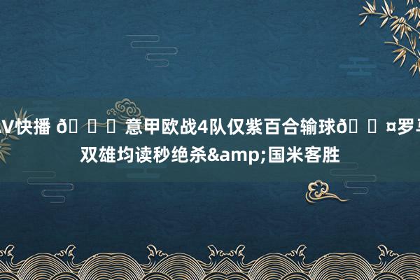 AV快播 😟意甲欧战4队仅紫百合输球😤罗马双雄均读秒绝杀&国米客胜