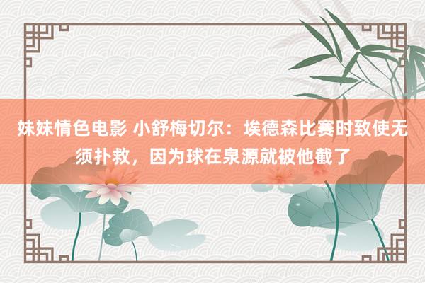 妹妹情色电影 小舒梅切尔：埃德森比赛时致使无须扑救，因为球在泉源就被他截了