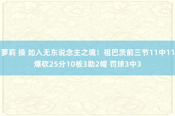 萝莉 操 如入无东说念主之境！祖巴茨前三节11中11爆砍25分10板3助2帽 罚球3中3