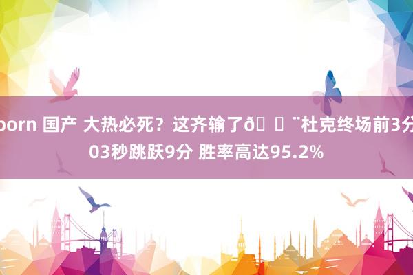 porn 国产 大热必死？这齐输了🚨杜克终场前3分03秒跳跃9分 胜率高达95.2%